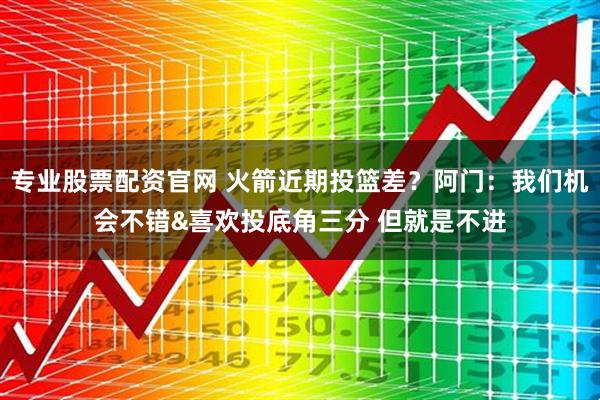 专业股票配资官网 火箭近期投篮差？阿门：我们机会不错&喜欢投底角三分 但就是不进