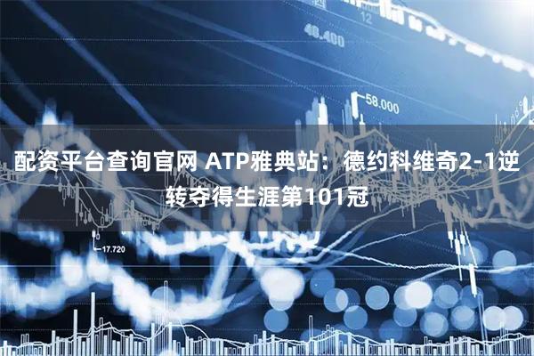 配资平台查询官网 ATP雅典站：德约科维奇2-1逆转夺得生涯第101冠