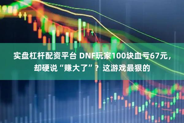 实盘杠杆配资平台 DNF玩家100块血亏67元，却硬说“赚大了”？这游戏最狠的