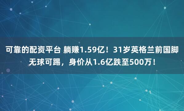 可靠的配资平台 躺赚1.59亿！31岁英格兰前国脚无球可踢，身价从1.6亿跌至500万！