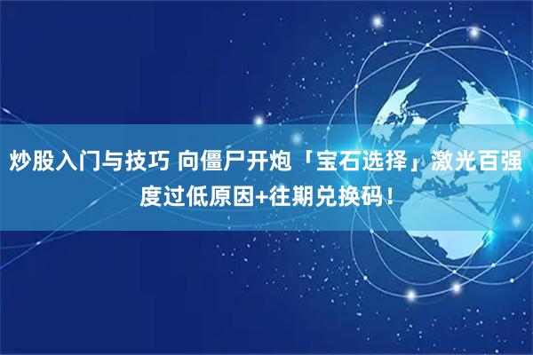 炒股入门与技巧 向僵尸开炮「宝石选择」激光百强度过低原因+往期兑换码！