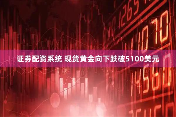 证券配资系统 现货黄金向下跌破5100美元