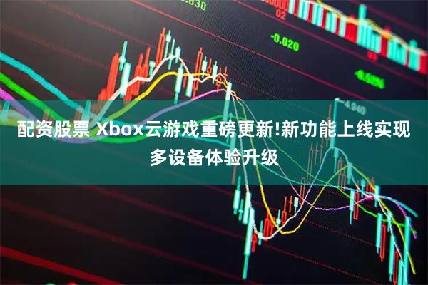 配资股票 Xbox云游戏重磅更新!新功能上线实现多设备体验升级