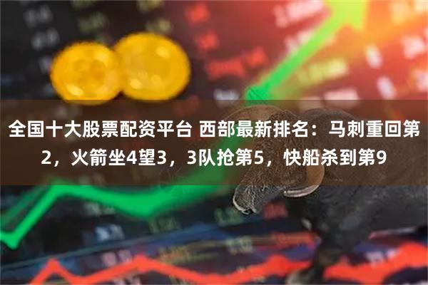 全国十大股票配资平台 西部最新排名：马刺重回第2，火箭坐4望3，3队抢第5，快船杀到第9