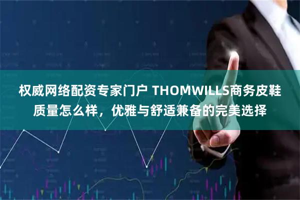 权威网络配资专家门户 THOMWILLS商务皮鞋质量怎么样，优雅与舒适兼备的完美选择