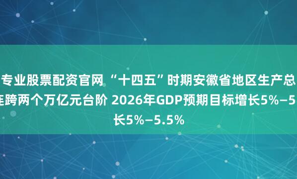 专业股票配资官网 “十四五”时期安徽省地区生产总值连跨两个万亿元台阶 2026年GDP预期目标增长5%—5.5%