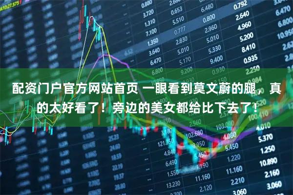 配资门户官方网站首页 一眼看到莫文蔚的腿，真的太好看了！旁边的美女都给比下去了！