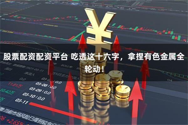 股票配资配资平台 吃透这十六字，拿捏有色金属全轮动！