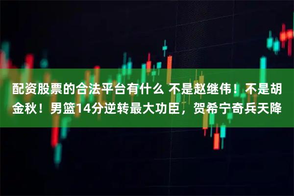 配资股票的合法平台有什么 不是赵继伟！不是胡金秋！男篮14分逆转最大功臣，贺希宁奇兵天降