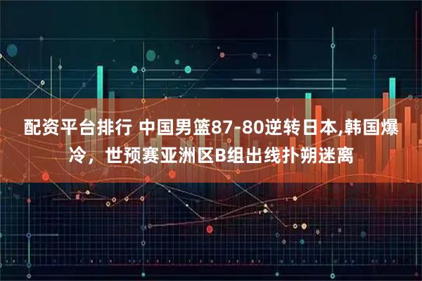 配资平台排行 中国男篮87-80逆转日本,韩国爆冷，世预赛亚洲区B组出线扑朔迷离