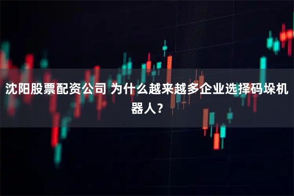 沈阳股票配资公司 为什么越来越多企业选择码垛机器人？