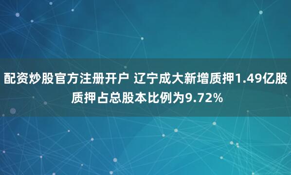 配资炒股官方注册开户 辽宁成大新增质押1.49亿股 质押占总股本比例为9.72%