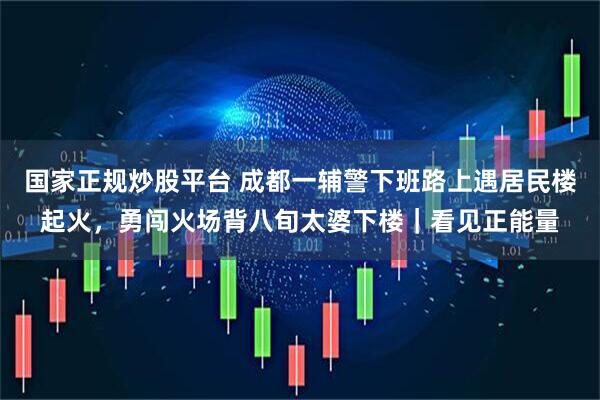 国家正规炒股平台 成都一辅警下班路上遇居民楼起火，勇闯火场背八旬太婆下楼｜看见正能量