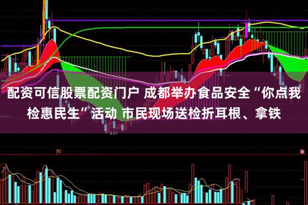 配资可信股票配资门户 成都举办食品安全“你点我检惠民生”活动 市民现场送检折耳根、拿铁