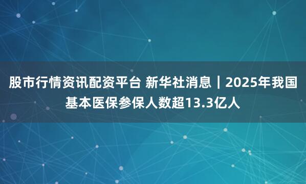 股市行情资讯配资平台 新华社消息｜2025年我国基本医保参保人数超13.3亿人