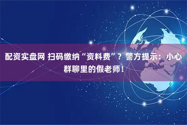 配资实盘网 扫码缴纳“资料费”？警方提示：小心群聊里的假老师！